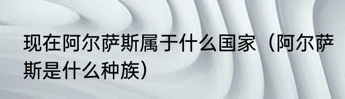 现在阿尔萨斯属于什么国家（阿尔萨斯是什么种族）