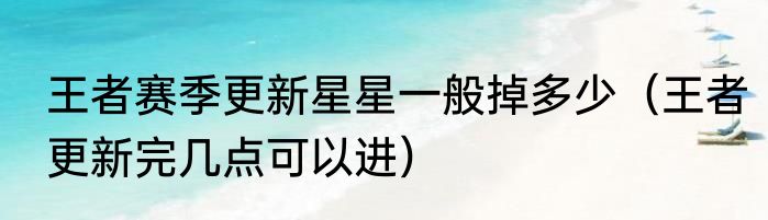 王者赛季更新星星一般掉多少（王者更新完几点可以进）