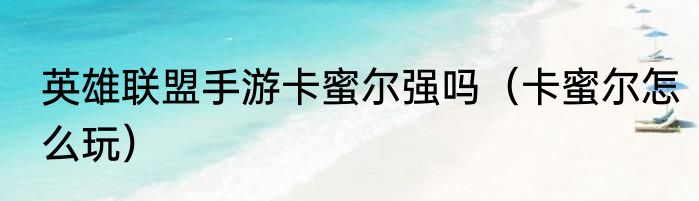 英雄联盟手游卡蜜尔强吗（卡蜜尔怎么玩）