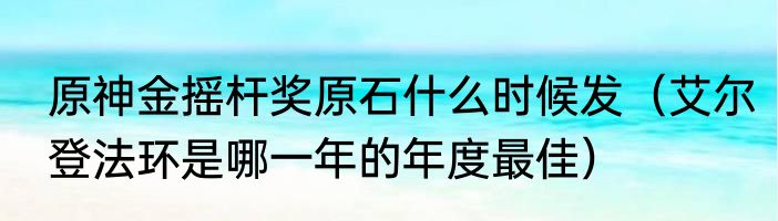 原神金摇杆奖原石什么时候发（艾尔登法环是哪一年的年度最佳）
