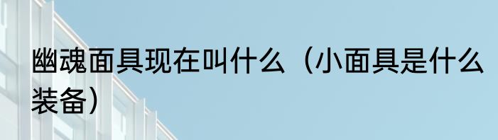幽魂面具现在叫什么（小面具是什么装备）