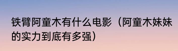 铁臂阿童木有什么电影（阿童木妹妹的实力到底有多强）