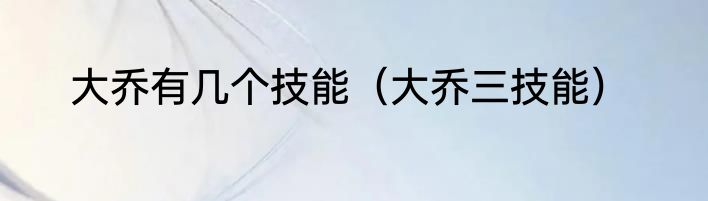 大乔有几个技能（大乔三技能）