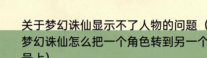 关于梦幻诛仙显示不了人物的问题（梦幻诛仙怎么把一个角色转到另一个号上）
