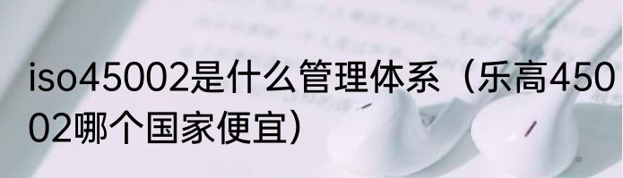 iso45002是什么管理体系（乐高45002哪个国家便宜）