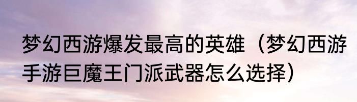 梦幻西游爆发最高的英雄（梦幻西游手游巨魔王门派武器怎么选择）