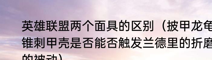 英雄联盟两个面具的区别（披甲龙龟锥刺甲壳是否能否触发兰德里的折磨的被动）