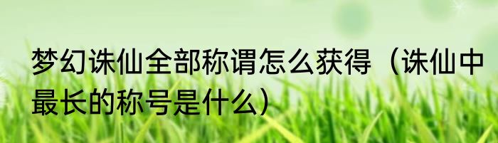 梦幻诛仙全部称谓怎么获得（诛仙中最长的称号是什么）