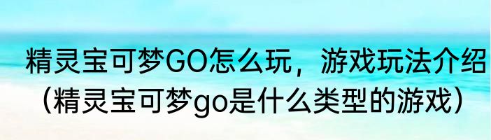 精灵宝可梦GO怎么玩，游戏玩法介绍（精灵宝可梦go是什么类型的游戏）