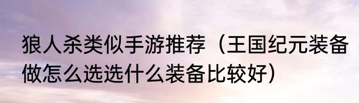 狼人杀类似手游推荐（王国纪元装备做怎么选选什么装备比较好）