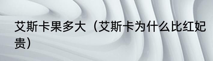 艾斯卡果多大（艾斯卡为什么比红妃贵）