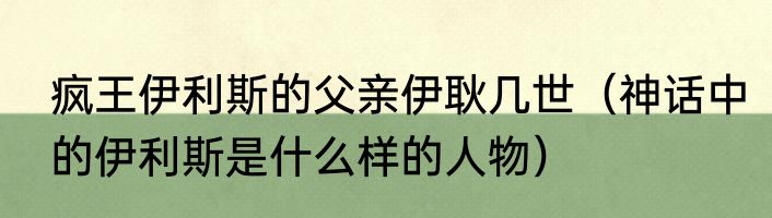 疯王伊利斯的父亲伊耿几世（神话中的伊利斯是什么样的人物）