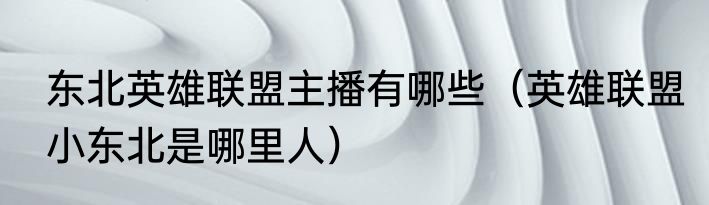 东北英雄联盟主播有哪些（英雄联盟小东北是哪里人）