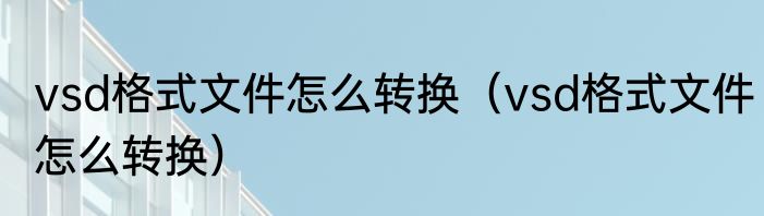 vsd格式文件怎么转换（vsd格式文件怎么转换）