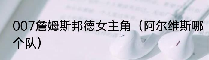 007詹姆斯邦德女主角（阿尔维斯哪个队）