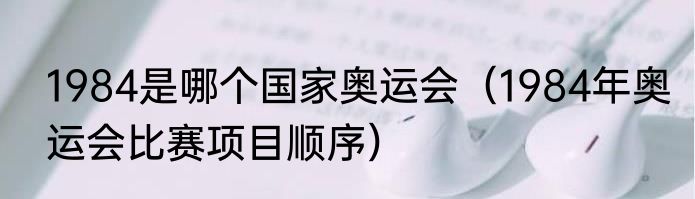 1984是哪个国家奥运会（1984年奥运会比赛项目顺序）