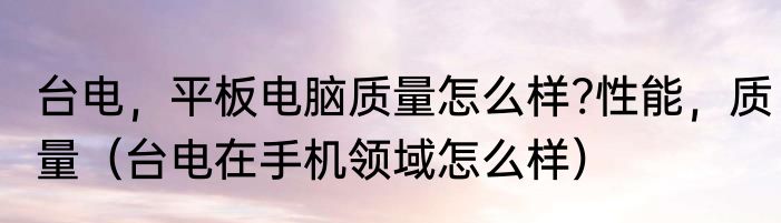 台电，平板电脑质量怎么样?性能，质量（台电在手机领域怎么样）