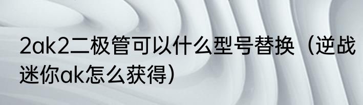 2ak2二极管可以什么型号替换（逆战迷你ak怎么获得）