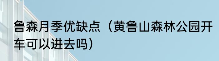 鲁森月季优缺点（黄鲁山森林公园开车可以进去吗）