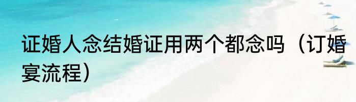 证婚人念结婚证用两个都念吗（订婚宴流程）