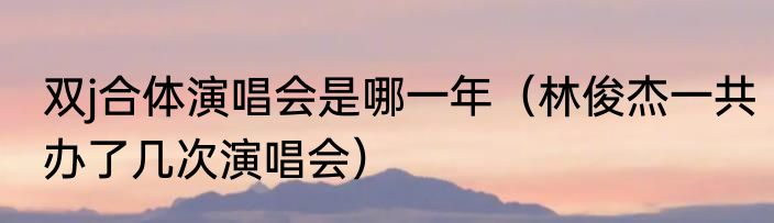 双j合体演唱会是哪一年（林俊杰一共办了几次演唱会）