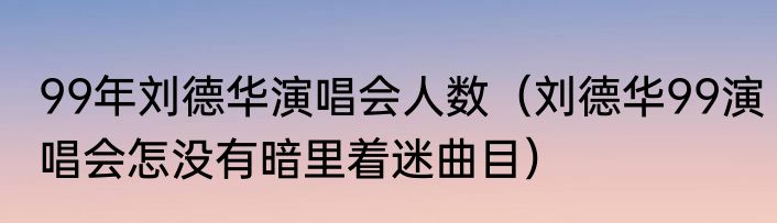 99年刘德华演唱会人数（刘德华99演唱会怎没有暗里着迷曲目）