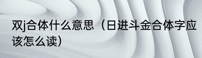 双j合体什么意思（日进斗金合体字应该怎么读）