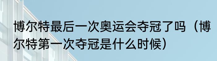 博尔特最后一次奥运会夺冠了吗（博尔特第一次夺冠是什么时候）