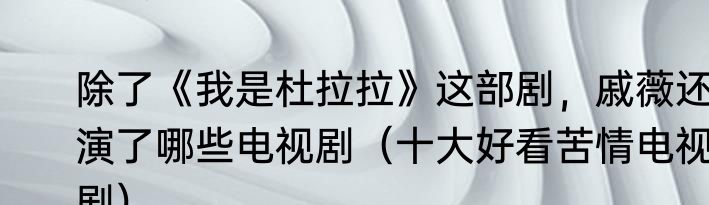 除了《我是杜拉拉》这部剧，戚薇还演了哪些电视剧（十大好看苦情电视剧）