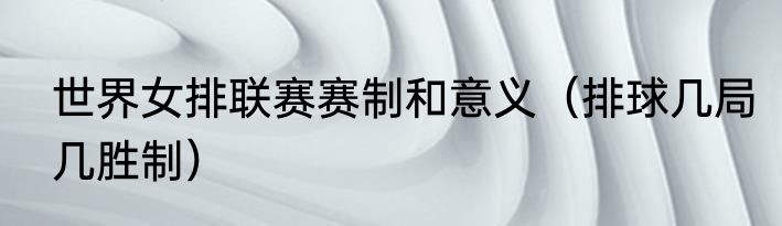 世界女排联赛赛制和意义（排球几局几胜制）