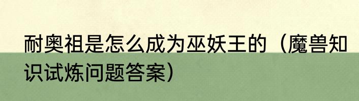 耐奥祖是怎么成为巫妖王的（魔兽知识试炼问题答案）