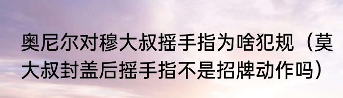 奥尼尔对穆大叔摇手指为啥犯规（莫大叔封盖后摇手指不是招牌动作吗）