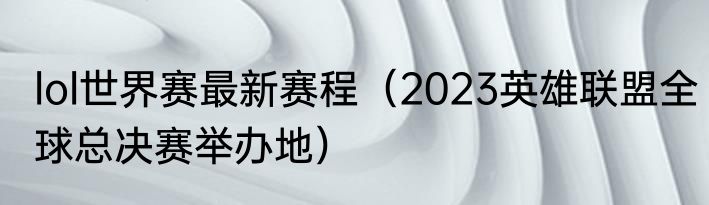 lol世界赛最新赛程（2023英雄联盟全球总决赛举办地）