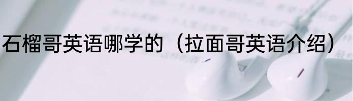石榴哥英语哪学的（拉面哥英语介绍）