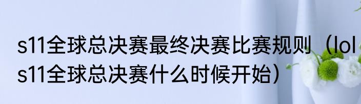 s11全球总决赛最终决赛比赛规则（lols11全球总决赛什么时候开始）