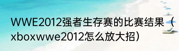 WWE2012强者生存赛的比赛结果（xboxwwe2012怎么放大招）