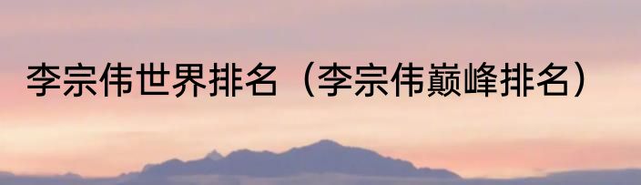 李宗伟世界排名（李宗伟巅峰排名）