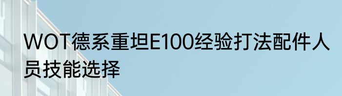 WOT德系重坦E100经验打法配件人员技能选择