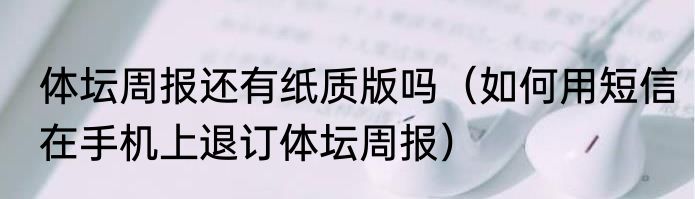 体坛周报还有纸质版吗（如何用短信在手机上退订体坛周报）