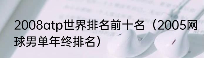 2008atp世界排名前十名（2005网球男单年终排名）
