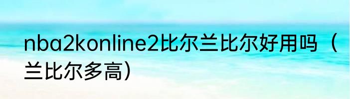 nba2konline2比尔兰比尔好用吗（兰比尔多高）