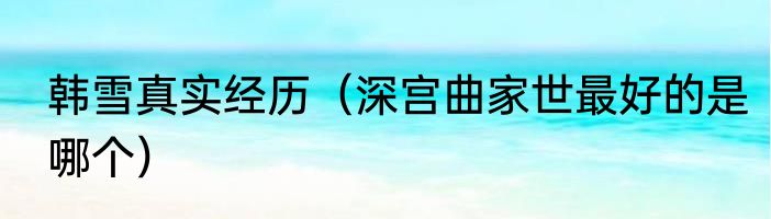 韩雪真实经历（深宫曲家世最好的是哪个）