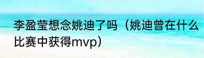 李盈莹想念姚迪了吗（姚迪曾在什么比赛中获得mvp）