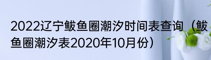 2022辽宁鲅鱼圈潮汐时间表查询（鲅鱼圈潮汐表2020年10月份）