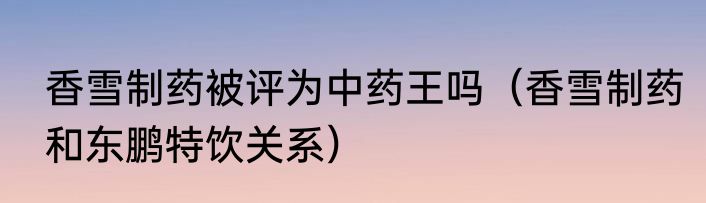 香雪制药被评为中药王吗（香雪制药和东鹏特饮关系）