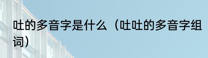 吐的多音字是什么（吐吐的多音字组词）