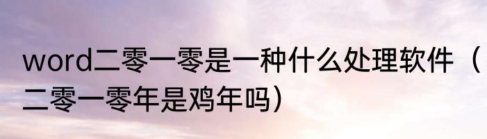 word二零一零是一种什么处理软件（二零一零年是鸡年吗）