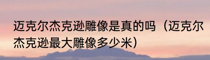 迈克尔杰克逊雕像是真的吗（迈克尔杰克逊最大雕像多少米）