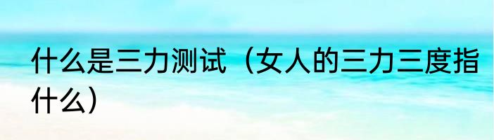 什么是三力测试（女人的三力三度指什么）