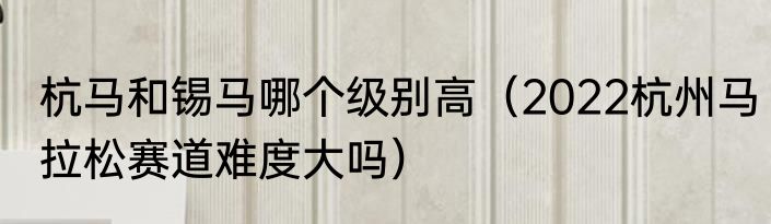 杭马和锡马哪个级别高（2022杭州马拉松赛道难度大吗）